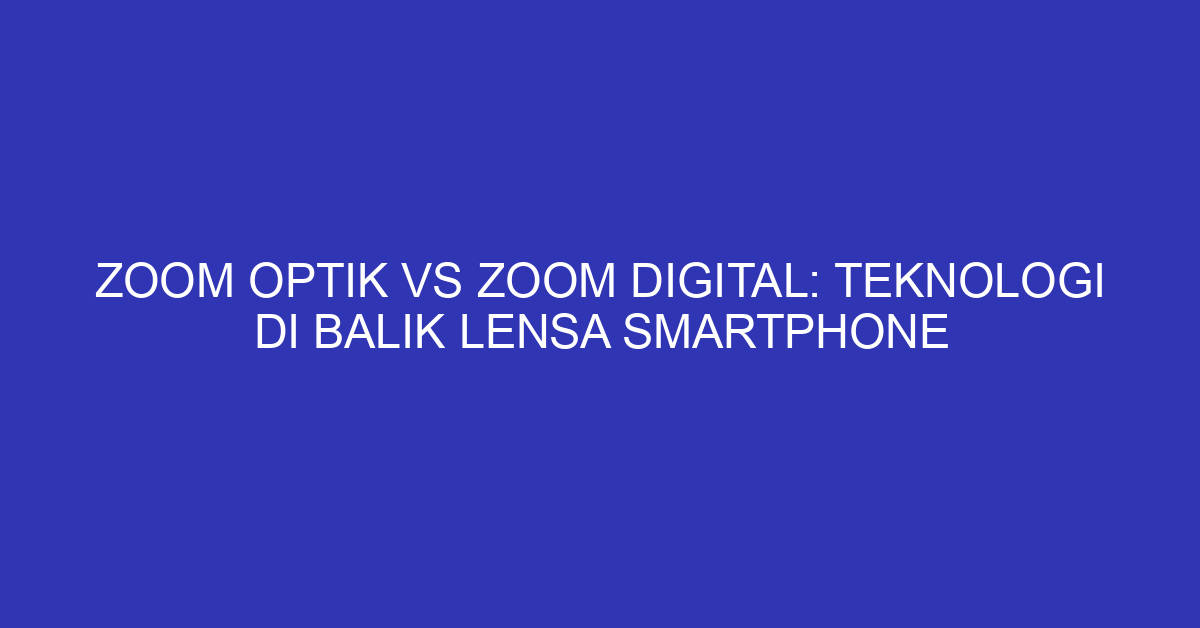 Zoom Optik vs Zoom Digital: Teknologi di Balik Lensa Smartphone