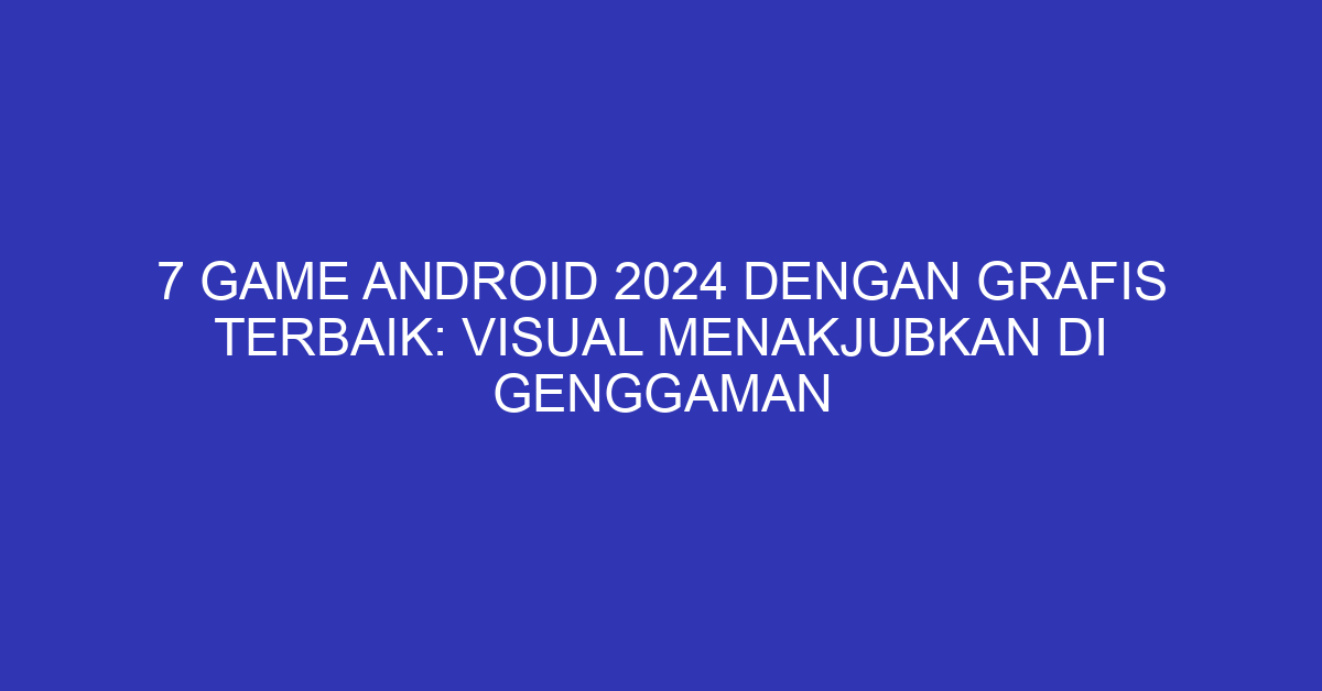 7 Game Android 2024 dengan Grafis Terbaik: Visual Menakjubkan di Genggaman